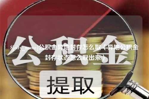 永康公积金异地封存怎么取（异地公积金封存状态怎么取出来）