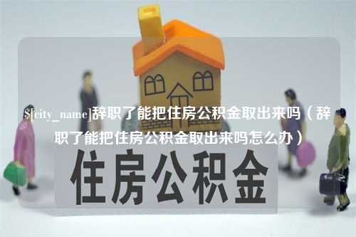 永康辞职了能把住房公积金取出来吗（辞职了能把住房公积金取出来吗怎么办）