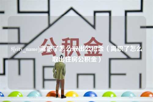 永康离职了怎么取出公积金（离职了怎么取出住房公积金）