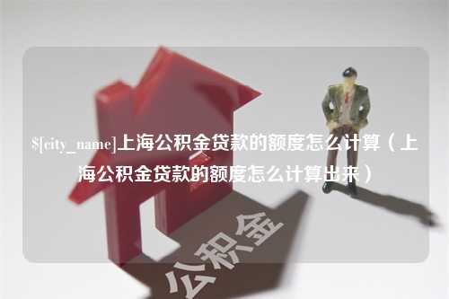 永康上海公积金贷款的额度怎么计算（上海公积金贷款的额度怎么计算出来）